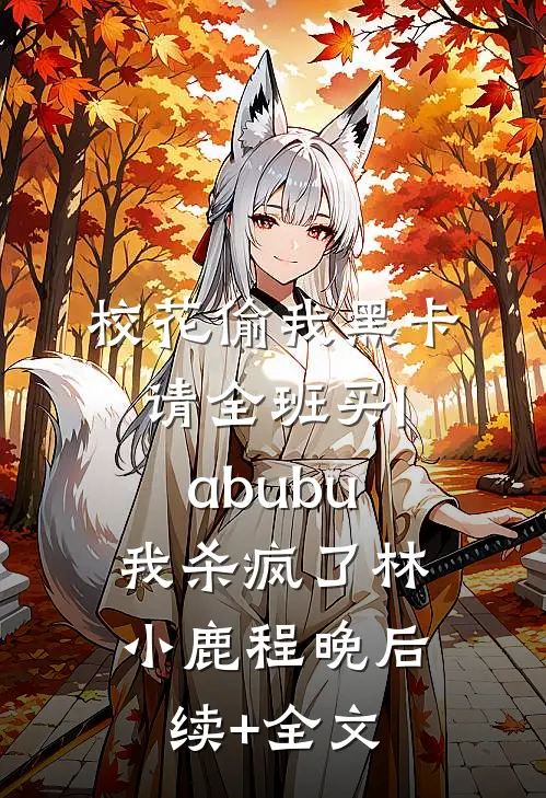 校花偷我黑卡请全班买labubu，我杀疯了林小鹿程晚后续+全文