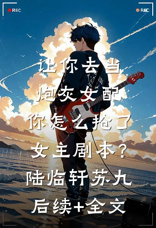 让你去当炮灰女配，你怎么抢了女主剧本？陆临轩苏九后续+全文