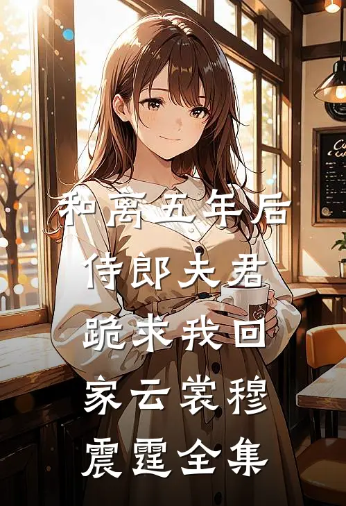 和离五年后，侍郎夫君跪求我回家云裳穆震霆全集