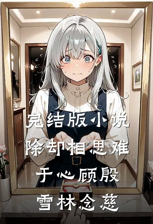 完结版小说除却相思难于心顾殷雪林念慈