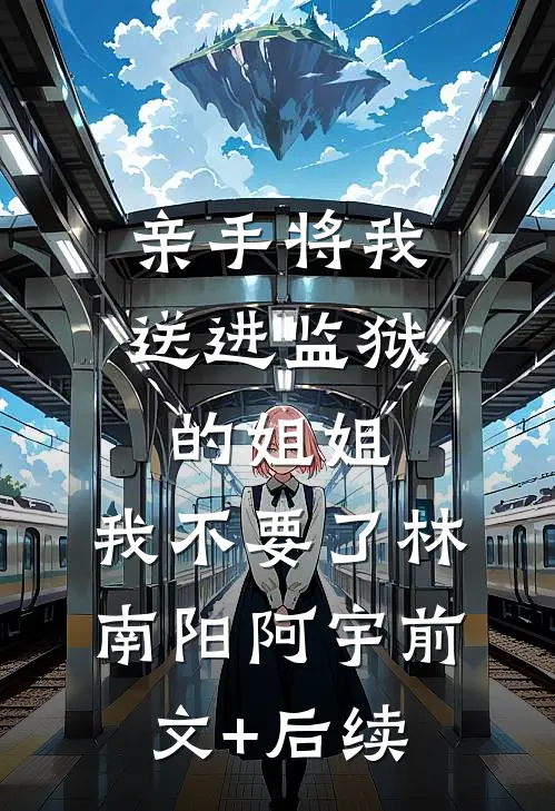 亲手将我送进监狱的姐姐，我不要了林南阳阿宇前文+后续