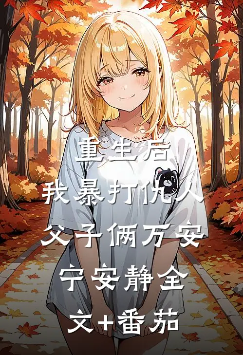 重生后，我暴打仇人父子俩万安宁安静全文+番茄