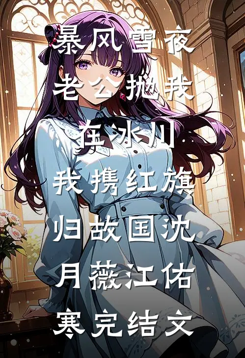 暴风雪夜老公抛我在冰川，我携红旗归故国沈月薇江佑寒完结文