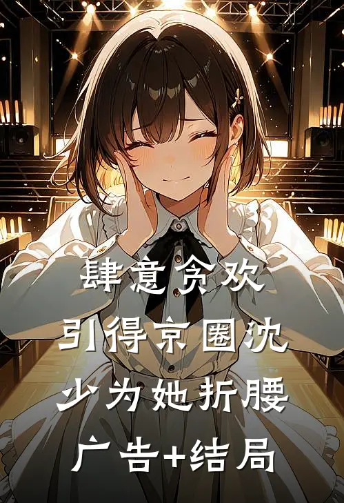 肆意贪欢，引得京圈沈少为她折腰广告+结局