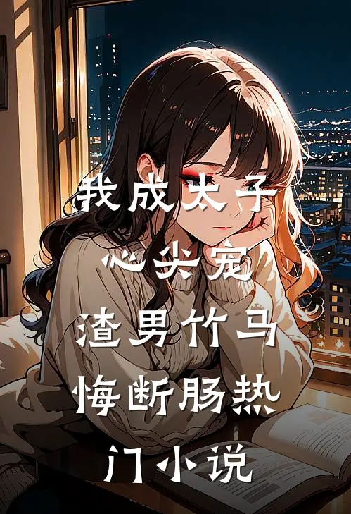 我成太子心尖宠，渣男竹马悔断肠热门小说