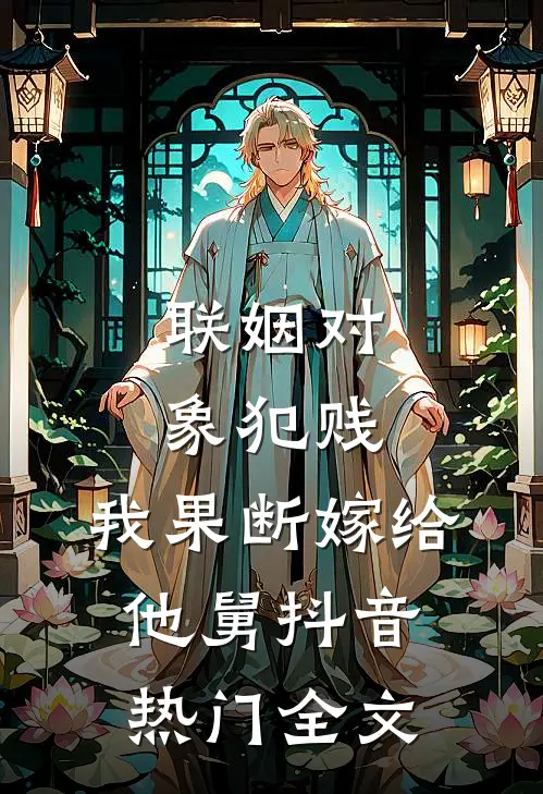 联姻对象犯贱，我果断嫁给他舅抖音热门全文