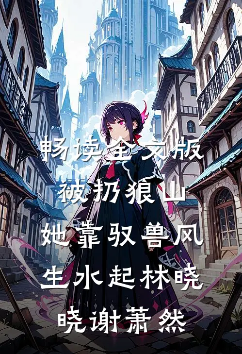 畅读全文版被扔狼山,她靠驭兽风生水起林晓晓谢萧然