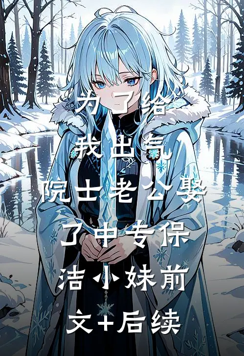 为了给我出气，院士老公娶了中专保洁小妹前文+后续