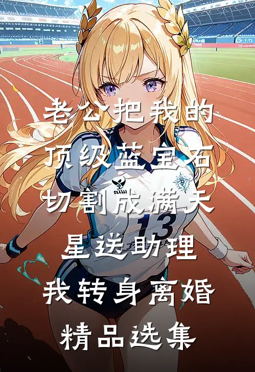 老公把我的顶级蓝宝石切割成满天星送助理，我转身离婚精品选集