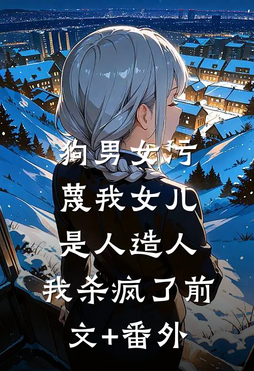 狗男女污蔑我女儿是人造人，我杀疯了前文+番外