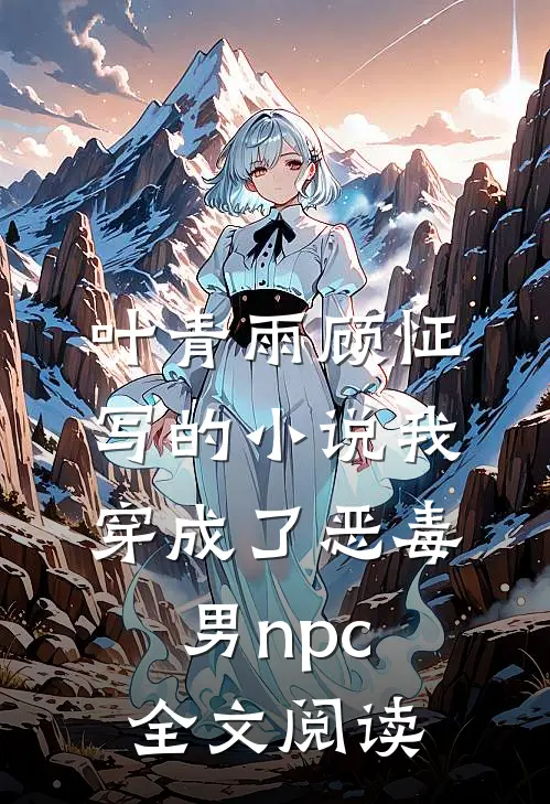 叶青雨顾怔写的小说我穿成了恶毒男npc全文阅读