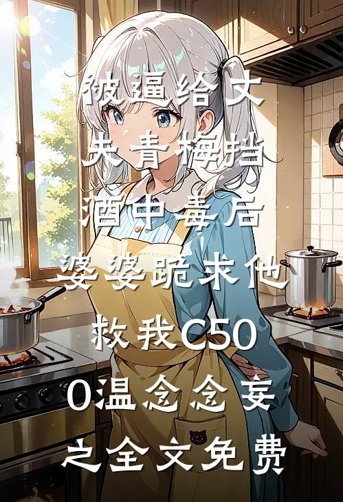被逼给丈夫青梅挡酒中毒后，婆婆跪求他救我C500温念念妄之全文免费