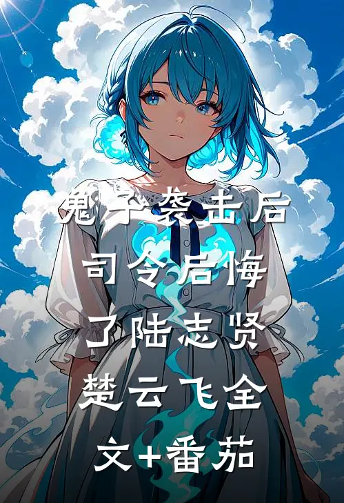 鬼子袭击后，司令后悔了陆志贤楚云飞全文+番茄