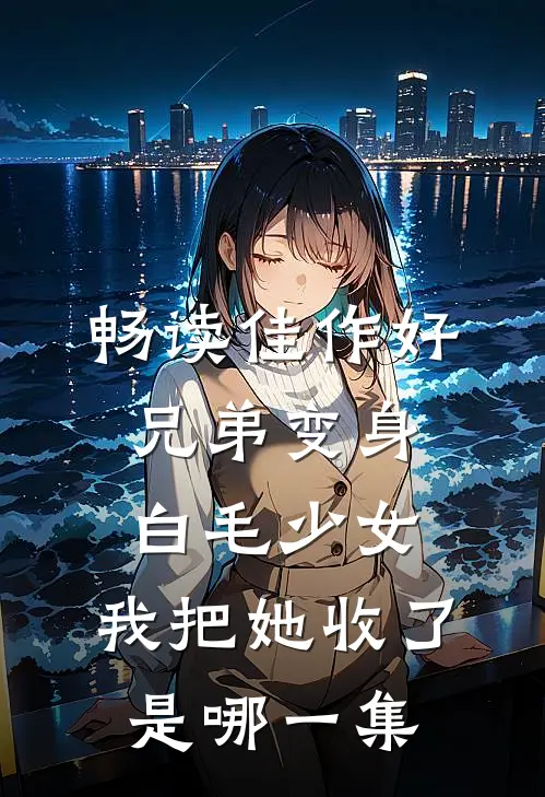 畅读佳作好兄弟变身白毛少女,我把她收了是哪一集