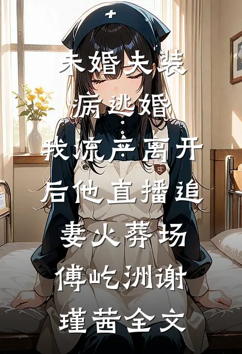未婚夫装病逃婚，我流产离开后他直播追妻火葬场傅屹洲谢瑾茜全文