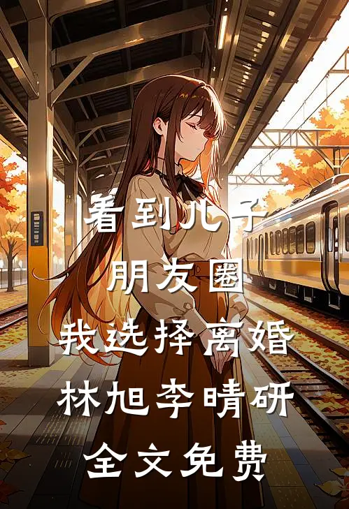 看到儿子朋友圈，我选择离婚林旭李晴研全文免费