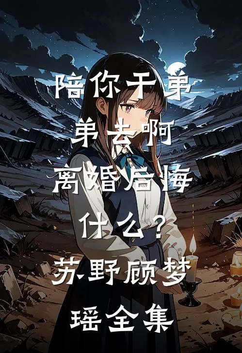 陪你干弟弟去啊，离婚后悔什么？苏野顾梦瑶全集