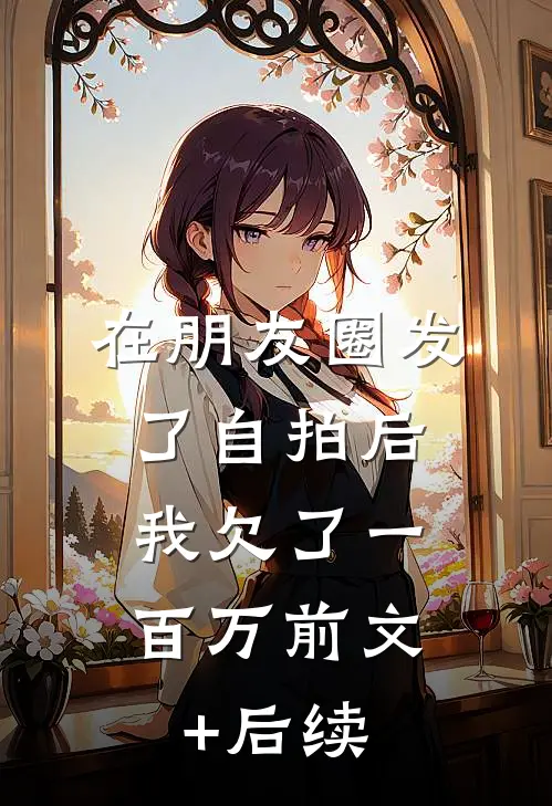 在朋友圈发了自拍后，我欠了一百万前文+后续