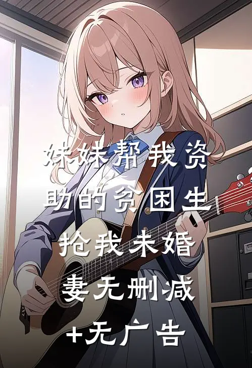 妹妹帮我资助的贫困生抢我未婚妻无删减+无广告