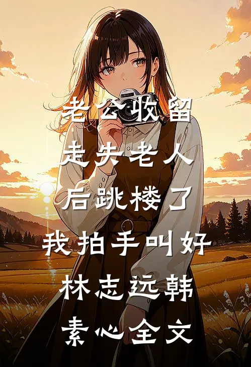老公收留走失老人后跳楼了，我拍手叫好林志远韩素心全文