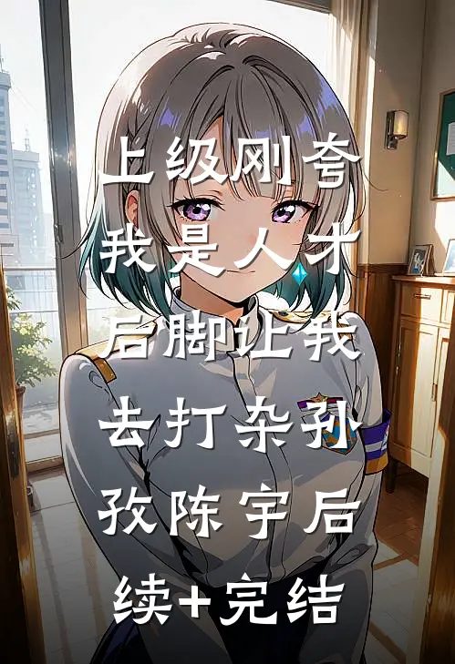 上级刚夸我是人才，后脚让我去打杂孙孜陈宇后续+完结