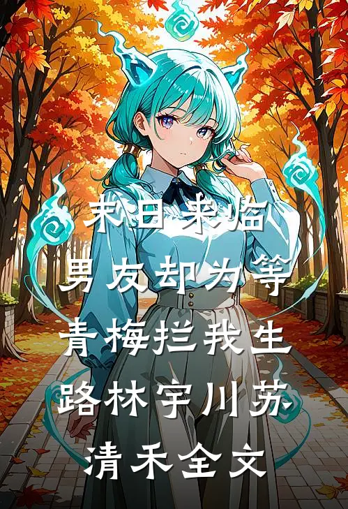 末日来临，男友却为等青梅拦我生路林宇川苏清禾全文