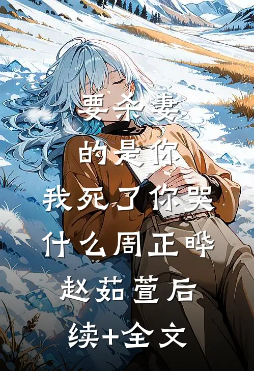 要杀妻的是你，我死了你哭什么周正晔赵茹萱后续+全文