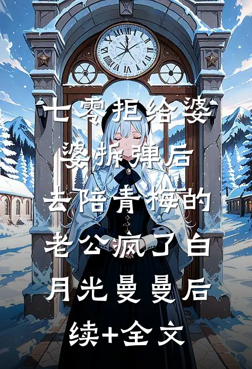 七零拒给婆婆拆弹后，去陪青梅的老公疯了白月光曼曼后续+全文