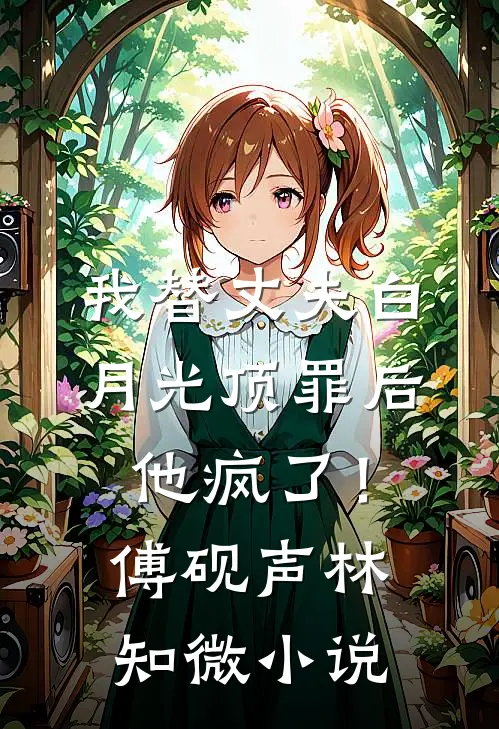 我替丈夫白月光顶罪后，他疯了！傅砚声林知微小说