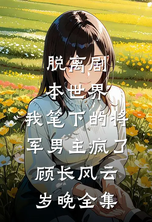 脱离剧本世界，我笔下的将军男主疯了顾长风云岁晚全集