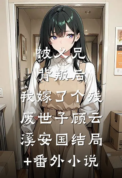 被义兄背叛后，我嫁了个残废世子顾云溪安国结局+番外小说