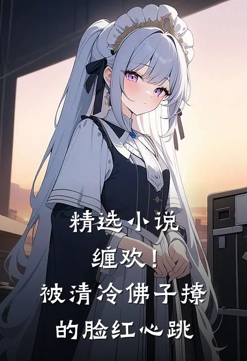 精选小说缠欢！被清冷佛子撩的脸红心跳