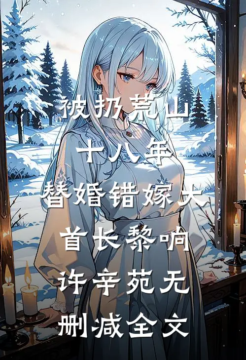 被扔荒山十八年，替婚错嫁大首长黎响许辛苑无删减全文