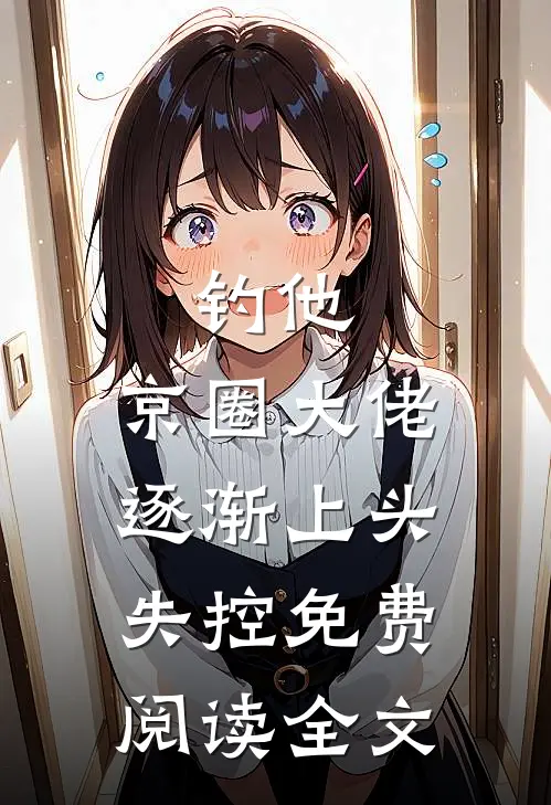 钓他，京圈大佬逐渐上头失控免费阅读全文