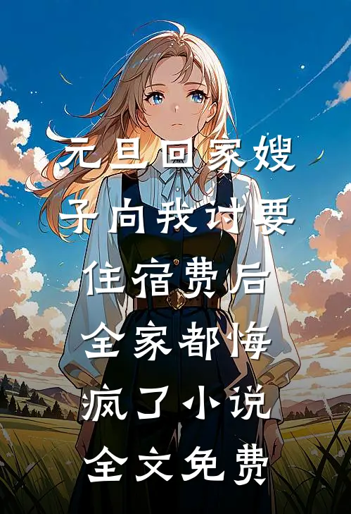 元旦回家嫂子向我讨要住宿费后，全家都悔疯了小说全文免费