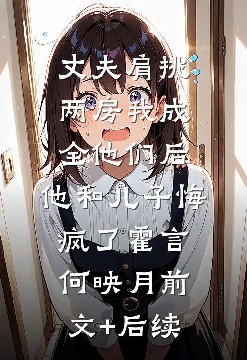 丈夫肩挑两房我成全他们后，他和儿子悔疯了霍言何映月前文+后续