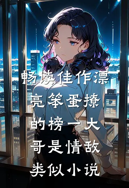 畅读佳作漂亮笨蛋撩的榜一大哥是情敌类似小说