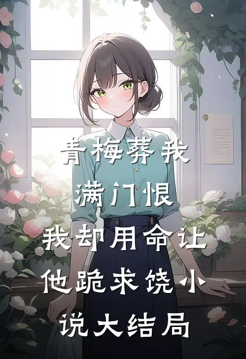青梅葬我满门恨，我却用命让他跪求饶小说大结局