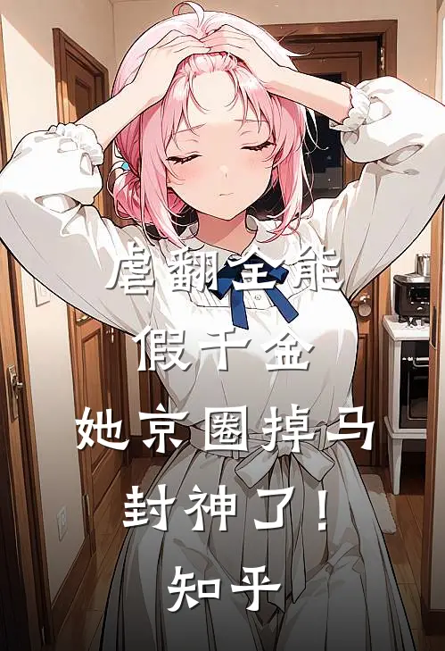 虐翻全能假千金，她京圈掉马封神了！知乎