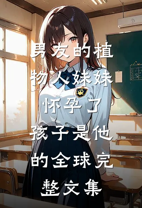 男友的植物人妹妹怀孕了，孩子是他的全球完整文集