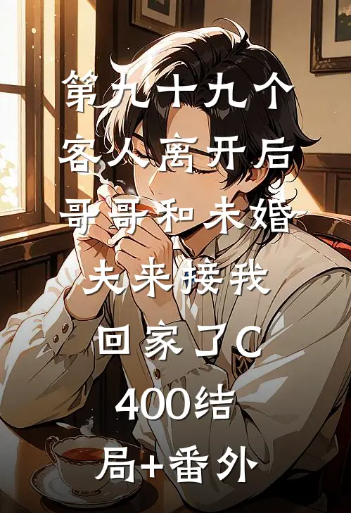 第九十九个客人离开后，哥哥和未婚夫来接我回家了C400结局+番外