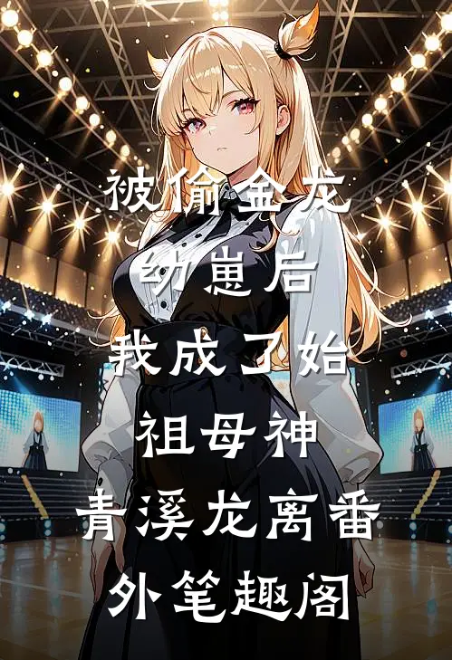 被偷金龙幼崽后，我成了始祖母神：青溪龙离番外笔趣阁