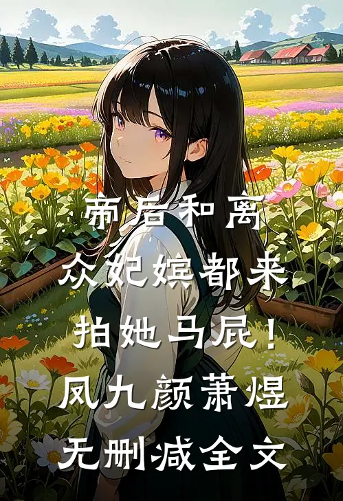 帝后和离，众妃嫔都来拍她马屁！凤九颜萧煜无删减全文