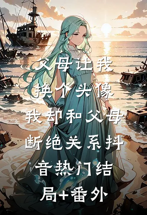 父母让我换个头像，我却和父母断绝关系抖音热门结局+番外