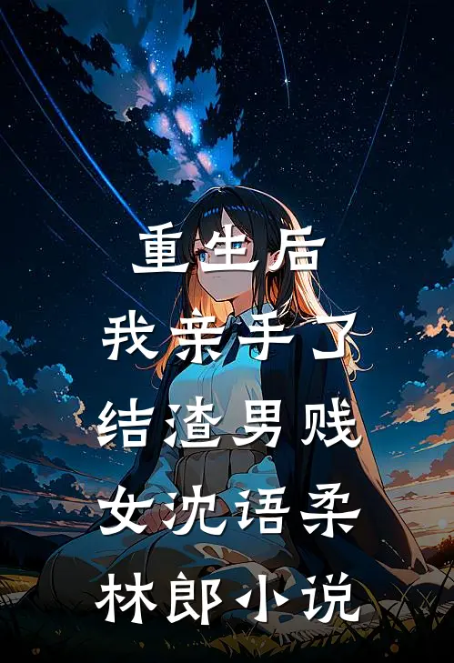 重生后，我亲手了结渣男贱女沈语柔林郎小说