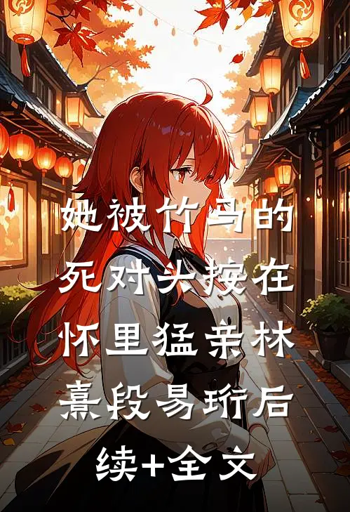 她被竹马的死对头按在怀里猛亲林熹段易珩后续+全文