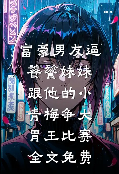 富豪男友逼饕餮妹妹跟他的小青梅争大胃王比赛全文免费