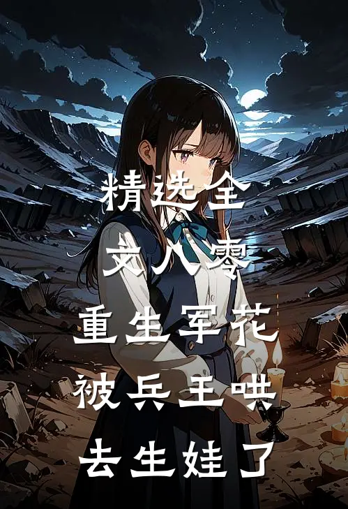 精选全文八零：重生军花被兵王哄去生娃了