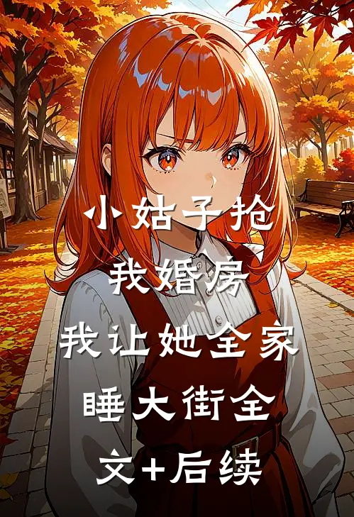 小姑子抢我婚房，我让她全家睡大街全文+后续