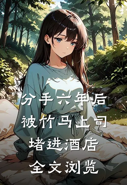 分手六年后，被竹马上司堵进酒店全文浏览